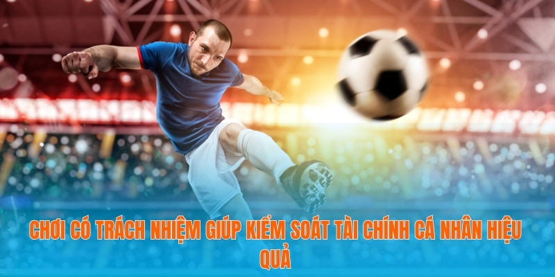 Chơi Có Trách Nhiệm Để Tối Ưu Niềm Vui Cá Cược Bóng Đá 1 Chơi có trách nhiệm giúp kiểm soát tài chính cá nhân hiệu quả